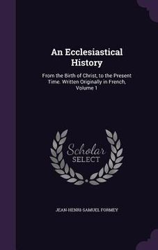 portada An Ecclesiastical History: From the Birth of Christ, to the Present Time. Written Originally in French, Volume 1 (in English)