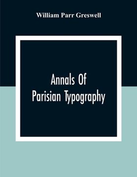 portada Annals Of Parisian Typography: Containing An Account Of The Earliest Typographical Establishments Of Paris; And Notes And Illustrations Of The Most R (en Inglés)