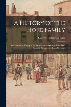 portada A History of the Hoke Family; a Genealogical History of the Descendants of George Hoke Who Emigrated to America From Germany (en Inglés)