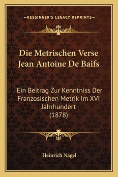 portada Die Metrischen Verse Jean Antoine De Baifs: Ein Beitrag Zur Kenntniss Der Franzosischen Metrik Im XVI Jahrhundert (1878) (en Alemán)