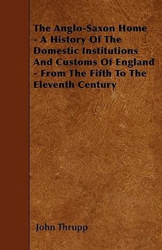 portada the anglo-saxon home - a history of the domestic institutions and customs of england - from the fifth to the eleventh century (in English)