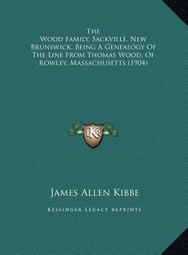 portada the wood family, sackville, new brunswick, being a genealogythe wood family, sackville, new brunswick, being a genealogy of the line from thomas wood,