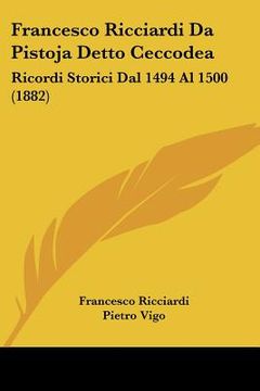 portada francesco ricciardi da pistoja detto ceccodea: ricordi storici dal 1494 al 1500 (1882) (en Inglés)