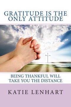 portada Gratitude is the Only Attitude: Being Thankful Will Take You the Distance (en Inglés)