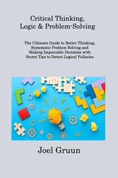 portada Critical Thinking, Logic & Problem-Solving: The Ultimate Guide to Better Thinking, Systematic Problem Solving and Making Impeccable Decisions with Sec (en Inglés)