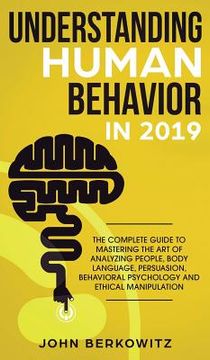 portada Understanding Human Behavior in 2019: The Complete Guide to Mastering the Art of Analyzing People, Body Language, Persuasion, Behavioral Psychology an (en Inglés)