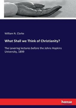 portada What Shall we Think of Christianity?: The Levering lectures before the Johns Hopkins University, 1899 (en Inglés)
