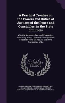 portada A Practical Treatise on the Powers and Duties of Justices of the Peace and Constables, in the State of Illinois: With the Necessary Forms of Proceedin