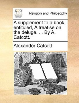portada a supplement to a book, entituled, a treatise on the deluge. ... by a. catcott. (en Inglés)
