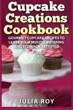 portada Cupcake Creations Cookbook: Gourmet Cupcake Recipes To Leave Your Mouth Watering And Stomach Satisfied