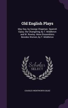 portada Old English Plays: May Day, by George Chapman. Spanish Gipsy; the Changeling, by T. Middleton and W. Rowley. More Dissemblers Besides Wom (en Inglés)