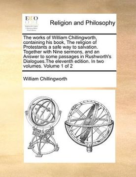 portada the works of william chillingworth, containing his book, the religion of protestants a safe way to salvation. together with nine sermons, and an answe (en Inglés)