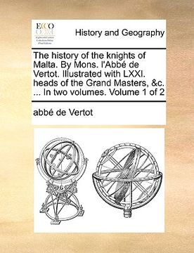portada the history of the knights of malta. by mons. l'abb de vertot. illustrated with lxxi. heads of the grand masters, &c. ... in two volumes. volume 1 of (en Inglés)