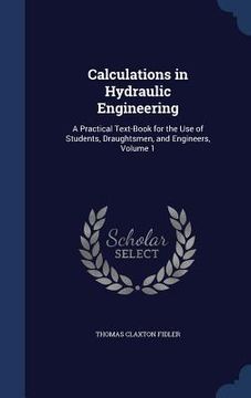 portada Calculations in Hydraulic Engineering: A Practical Text-Book for the Use of Students, Draughtsmen, and Engineers, Volume 1 (en Inglés)