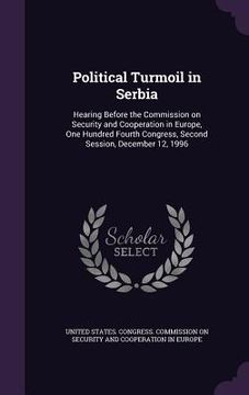 portada Political Turmoil in Serbia: Hearing Before the Commission on Security and Cooperation in Europe, One Hundred Fourth Congress, Second Session, Dece (en Inglés)