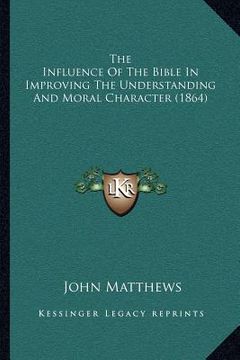 portada the influence of the bible in improving the understanding and moral character (1864) (en Inglés)