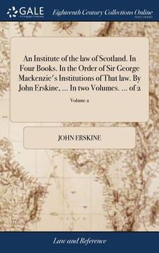 portada An Institute of the law of Scotland. In Four Books. In the Order of Sir George Mackenzie's Institutions of That law. By John Erskine, ... In two Volum