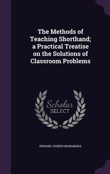 portada The Methods of Teaching Shorthand; a Practical Treatise on the Solutions of Classroom Problems