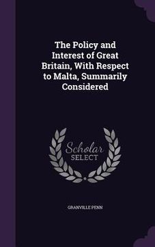 portada The Policy and Interest of Great Britain, With Respect to Malta, Summarily Considered (in English)