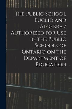 portada The Public School Euclid and Algebra / Authorized for Use in the Public Schools of Ontario on the Department of Education (en Inglés)