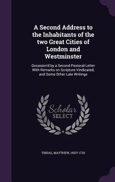 portada A Second Address to the Inhabitants of the two Great Cities of London and Westminster: Occasion'd by a Second Pastoral Letter With Remarks on Scriptur (en Inglés)