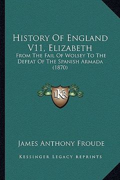portada history of england v11, elizabeth: from the fail of wolsey to the defeat of the spanish armada (1870) (en Inglés)