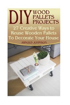 portada DIY Wood Pallets Projects: 27 Creative Ways to Reuse Wooden Pallets To Decorate Your House: (Household Hacks, DIY Projects, Woodworking, DIY Ideas)