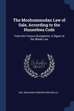 portada The Moohummudan Law of Sale, According to the Huneefeea Code: From the Futawa Alumgeeree: A Digest of the Whole Law