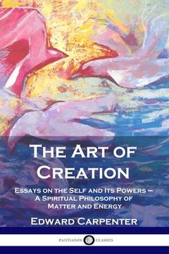 portada The Art of Creation: Essays on the Self and Its Powers - A Spiritual Philosophy of Matter and Energy
