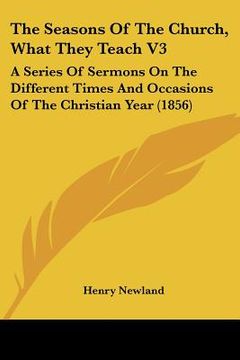 portada the seasons of the church, what they teach v3: a series of sermons on the different times and occasions of the christian year (1856) (en Inglés)