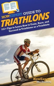 portada HowExpert Guide to Triathlons: 101+ Tips to Learn How to Train, Race, and Succeed in Triathlons as a Triathlete (in English)