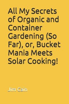 portada All My Secrets of Organic and Container Gardening (So Far), or, Bucket Mania Meets Solar Cooking! (en Inglés)