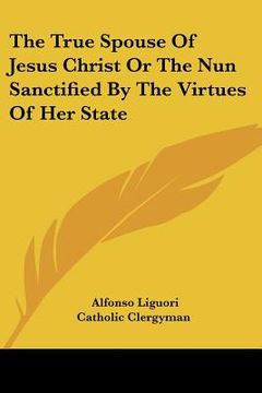 portada the true spouse of jesus christ or the nun sanctified by the virtues of her state (en Inglés)
