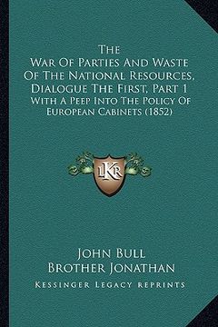 portada the war of parties and waste of the national resources, dialogue the first, part 1: with a peep into the policy of european cabinets (1852) (en Inglés)