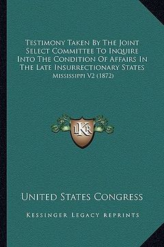 portada testimony taken by the joint select committee to inquire into the condition of affairs in the late insurrectionary states: mississippi v2 (1872)