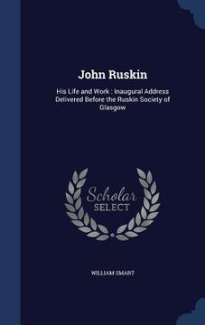 portada John Ruskin: His Life and Work: Inaugural Address Delivered Before the Ruskin Society of Glasgow (en Inglés)