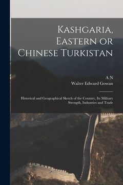portada Kashgaria, Eastern or Chinese Turkistan: Historical and Geographical Sketch of the Country, its Military Strength, Industries and Trade (in English)