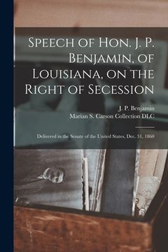 portada Speech of Hon. J. P. Benjamin, of Louisiana, on the Right of Secession: Delivered in the Senate of the United States, Dec. 31, 1860 (en Inglés)