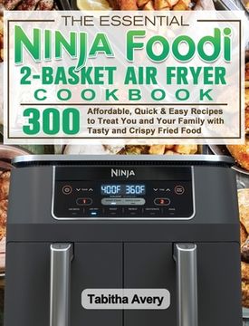 portada The Essential Ninja Foodi 2-Basket Air Fryer Cookbook: 300 Affordable, Quick & Easy Recipes to Treat You and Your Family with Tasty and Crispy Fried F (en Inglés)