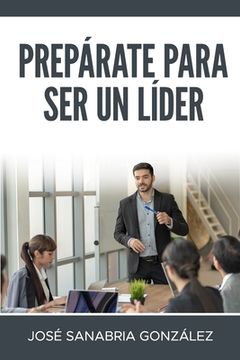 portada Prepárate Para Ser Un Líder: José Sanabria González (in Spanish)