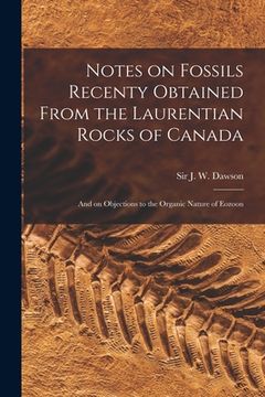 portada Notes on Fossils Recenty Obtained From the Laurentian Rocks of Canada [microform]: and on Objections to the Organic Nature of Eozoon (en Inglés)