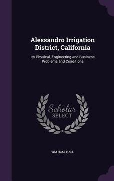 portada Alessandro Irrigation District, California: Its Physical, Engineering and Business Problems and Conditions
