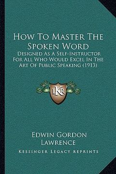 portada how to master the spoken word: designed as a self-instructor for all who would excel in the art of public speaking (1913) (en Inglés)