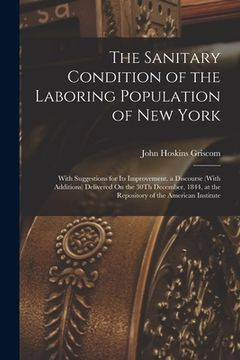 portada The Sanitary Condition of the Laboring Population of new York: With Suggestions for its Improvement. A Discourse (With Additions) Delivered on the.   At the Repository of the American Institute
