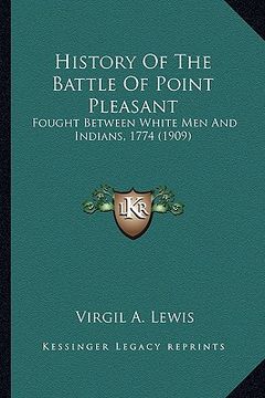 portada history of the battle of point pleasant: fought between white men and indians, 1774 (1909) (en Inglés)