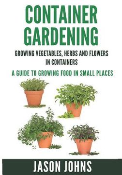 portada Container Gardening - Growing Vegetables, Herbs and Flowers in Containers: A Guide To Growing Food In Small Places (in English)