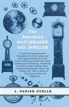 portada The American Watchmaker and Jeweler - A Full and Comprehensive Exposition of all the Latest and most Approved Secrets of the Trade Embracing Watch and (en Inglés)