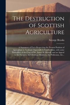 portada The Destruction of Scottish Agriculture: a Statement of Facts Respecting the Present Position of Agriculture in Scotland, Especially in East Lothian,