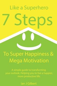 portada 7 Steps to Super Happiness and Mega Motivation: A simple guide to transforming your outlook. Helping you to live a happier, more productive life. (en Inglés)
