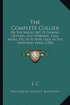 portada the complete collier: or the whole art of sinking, getting, and working, coal mines, etc. as is now used in the northern parts (1708) (in English)